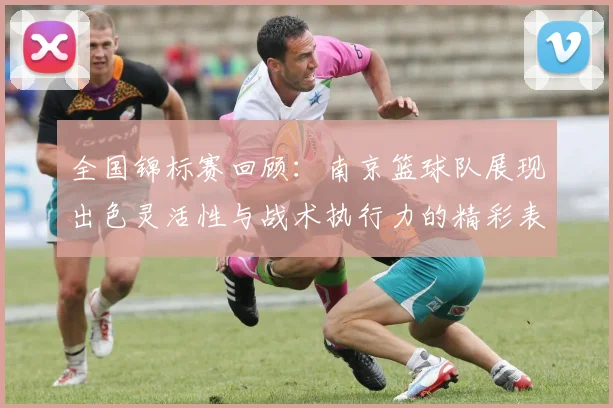 全国锦标赛回顾：南京篮球队展现出色灵活性与战术执行力的精彩表现