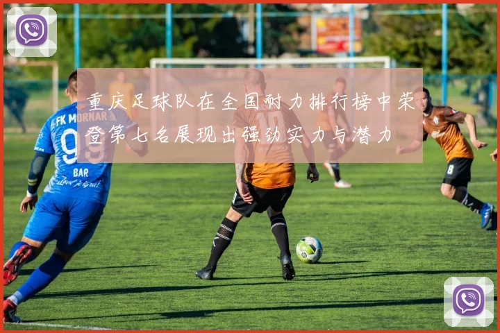 重庆足球队在全国耐力排行榜中荣登第七名展现出强劲实力与潜力