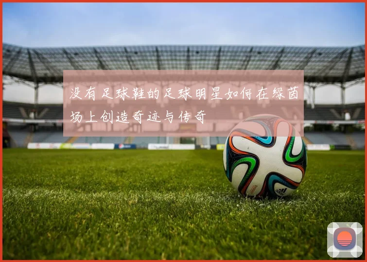 没有足球鞋的足球明星如何在绿茵场上创造奇迹与传奇