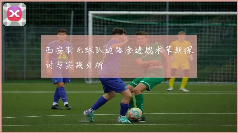 西安羽毛球队边路渗透战术革新探讨与实践分析