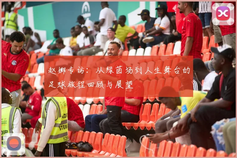 赵娜专访：从绿茵场到人生舞台的足球旅程回顾与展望