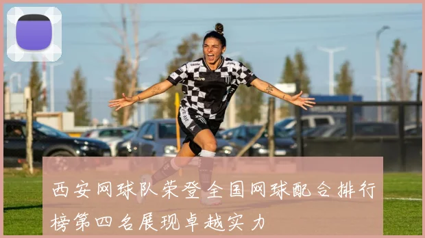 西安网球队荣登全国网球配合排行榜第四名展现卓越实力