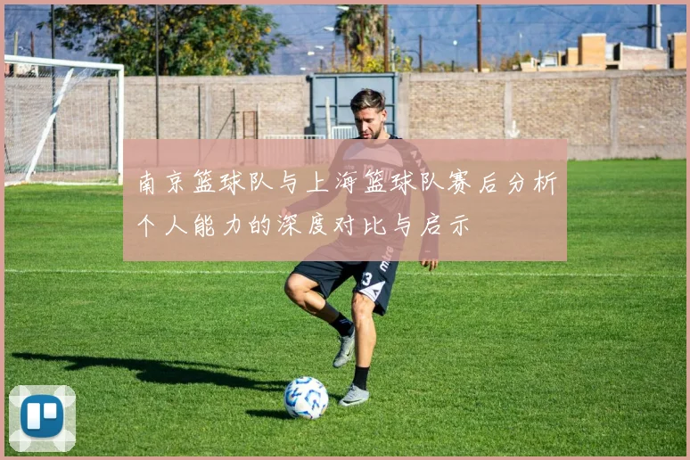 南京篮球队与上海篮球队赛后分析个人能力的深度对比与启示