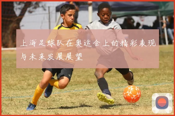 上海足球队在奥运会上的精彩表现与未来发展展望