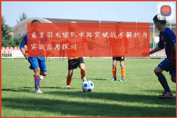 南京羽毛球队中路突破战术解析与实战应用探讨
