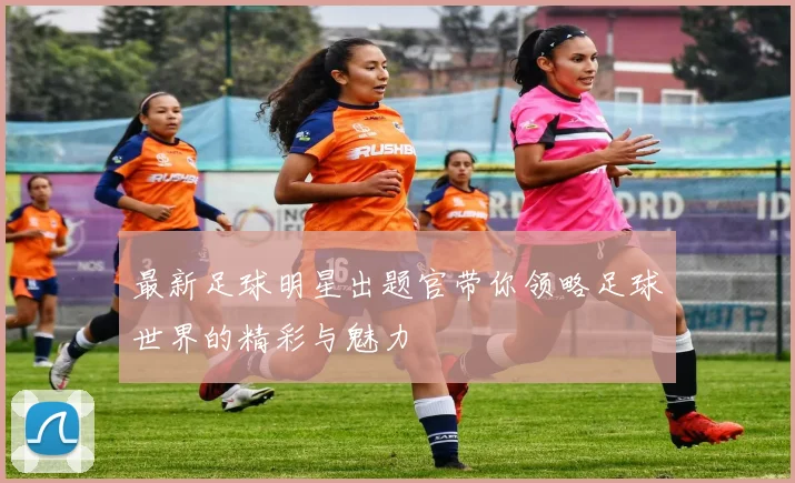 最新足球明星出题官带你领略足球世界的精彩与魅力