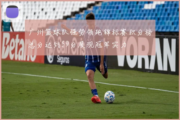 广州篮球队强势领跑锦标赛积分榜总分达到59分展现冠军实力