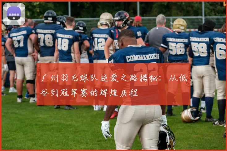 广州羽毛球队逆袭之路揭秘：从低谷到冠军赛的辉煌历程