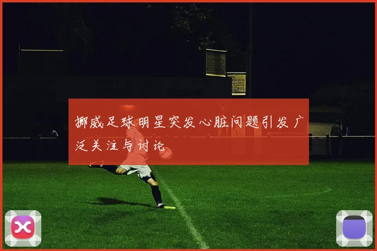 挪威足球明星突发心脏问题引发广泛关注与讨论